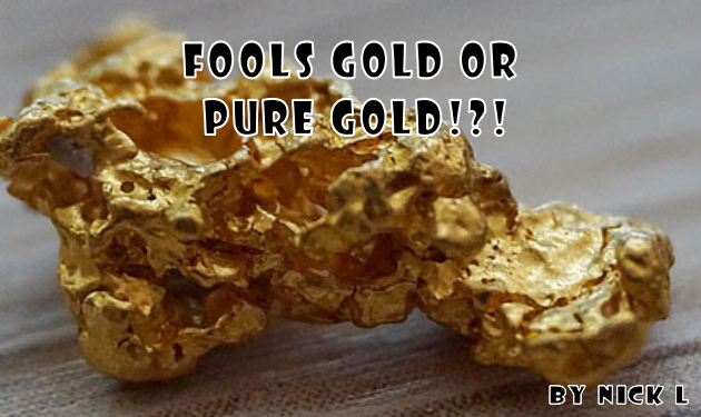 Fools Gold Or Pure Gold!?! By Nick L